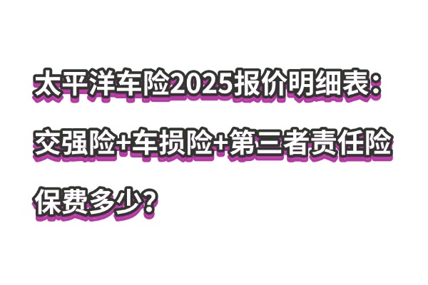 太平洋车险2025报价明细表：交强险+车损险+第三者责任险保费多少？