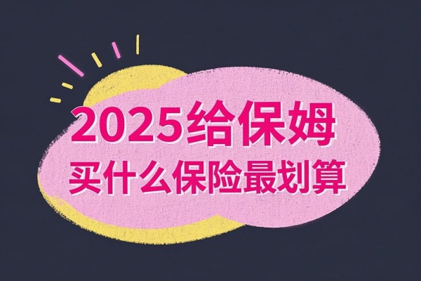 2025给保姆买什么保险最划算，2025给保姆买保险多少钱？怎么买？