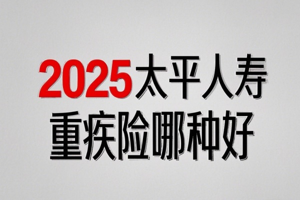 2025太平人寿重疾险哪种好，2025太平人寿重疾险保费是多少