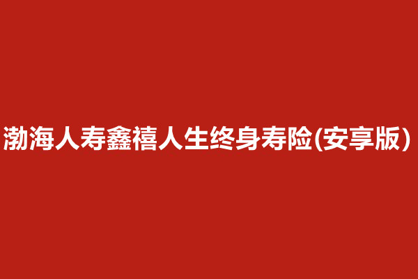 渤海人寿鑫禧人生终身寿险(安享版)怎么样?收益演示+现金价值