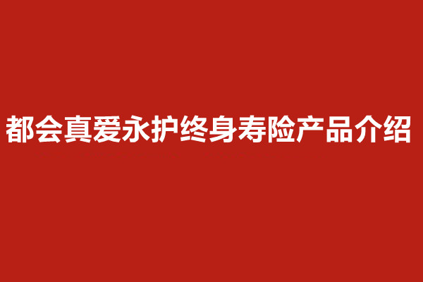 都会真爱永护终身寿险产品介绍，附50万10年交现金价值收益表