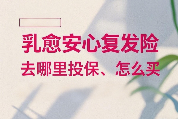 乳愈安心复发险去哪里投保？怎么买？价格多少(2025最新解答)