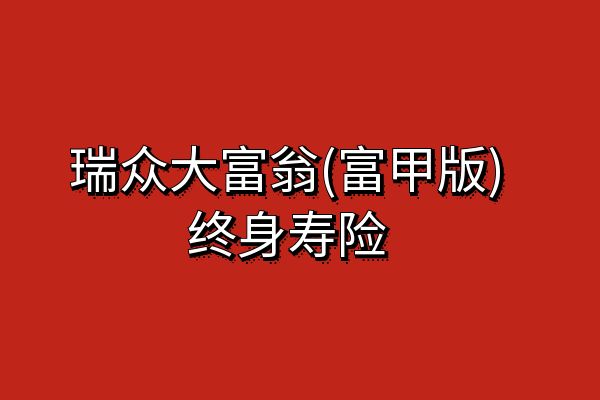 瑞众大富翁(富甲版)终身寿险怎么样？条款+现金价值+案例