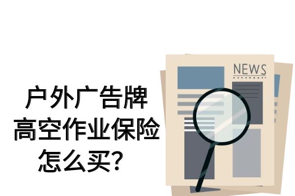 户外广告牌高空作业保险怎么买？户外广告牌人员应该购买什么保险