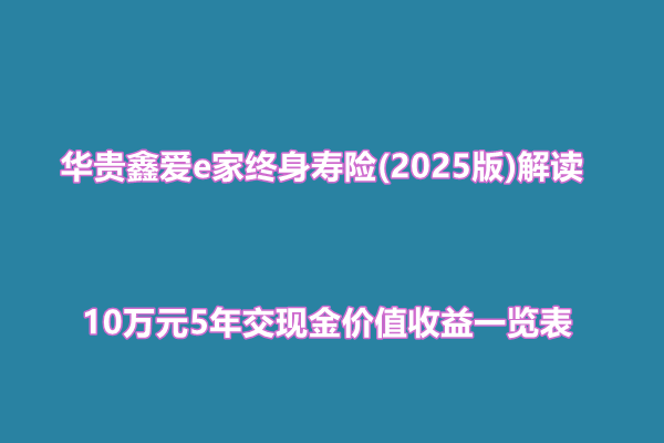 华贵鑫爱e家终身寿险(2025版)解读，10万元5年交现金价值收益一览表