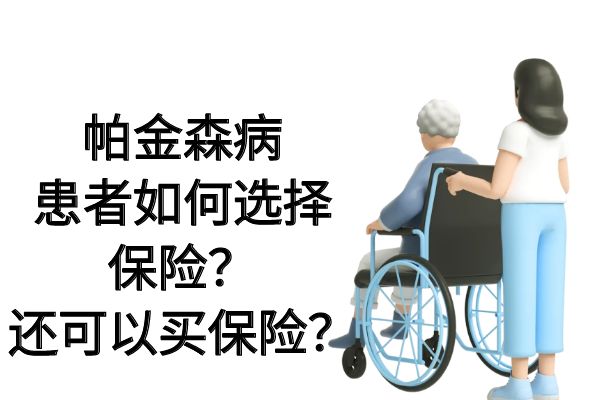 帕金森病患者如何选择保险？2025年已患帕金森还可以买保险？