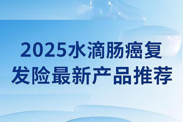 2025水滴肠癌复发险最新产品推荐：爱无忧肠癌复发险介绍+价格表