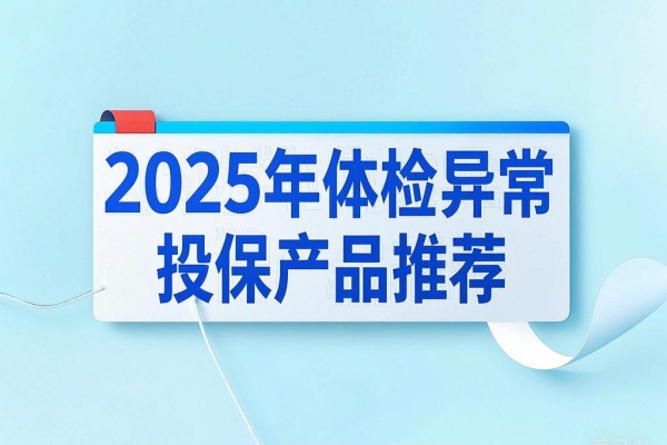 2025年体检异常怎么投保保险？2025年体检异常投保产品推荐！