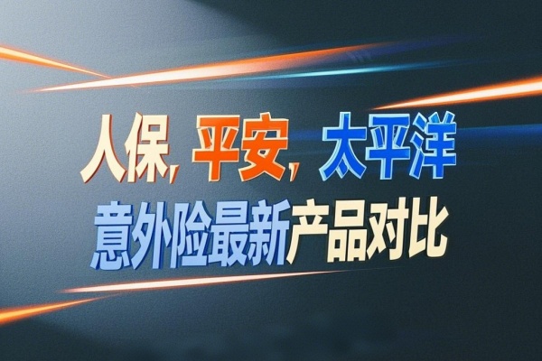 2025年意外险哪家强？人保、平安、太平洋意外险最新产品对比！