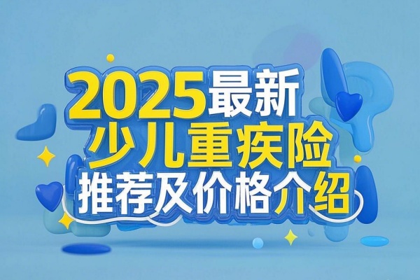 2025最新少儿重疾险推荐，2025最新少儿重疾险价格表