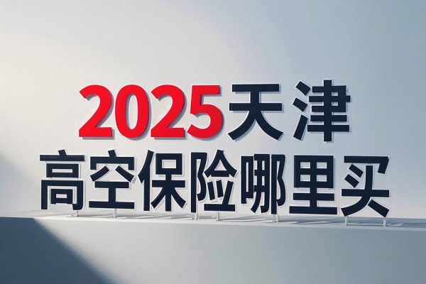 2025天津高空保险哪里买？2025天津高空保险怎么买？