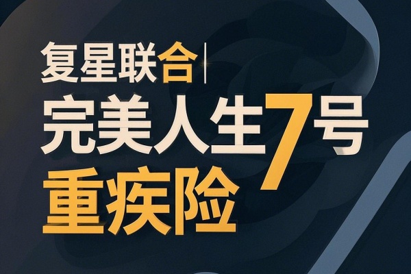 复星联合完美人生7号重疾险怎么样？健康宽松+价格便宜+易投保！