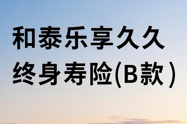 和泰乐享久久终身寿险(B款)产品介绍，附10万3年交满期现金价值一览表