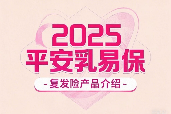 2025平安乳易保乳腺癌复发险产品介绍：投保要求+保障内容+价格最新！