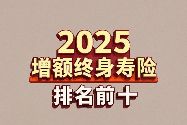 2025增额终身寿险排名前十，2025增额终身寿险排行榜