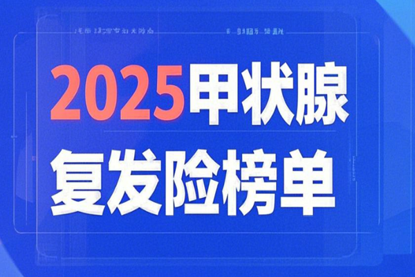 2025甲状腺癌复发险榜单：泰康/水滴/众安哪款赔付额度更高？