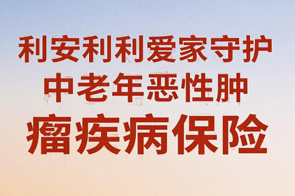 利安利利爱家守护中老年恶性肿瘤疾病保险介绍，10年交费保障案例介绍