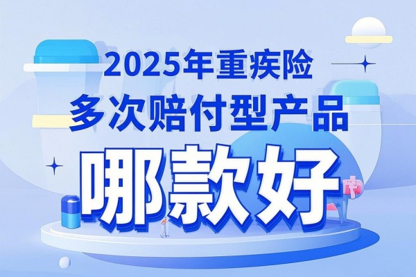 2025年重疾险多次赔付型产品哪款好？2025年重疾险多次赔付型产品推荐！