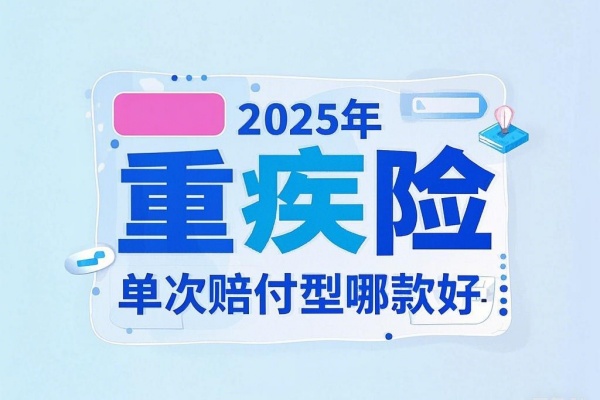 2025年重疾险单次赔付型哪款好？2025年重疾险单次赔付产品推荐！