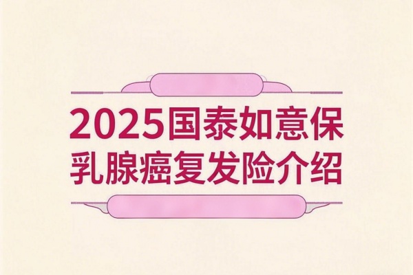 2025国泰如意保乳腺癌复发险介绍：投保要求+保障内容+价格最新！