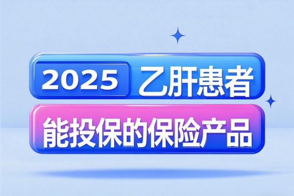 2025乙肝患者能投保重疾险/医疗险/意外险产品！2025乙肝保险推荐！