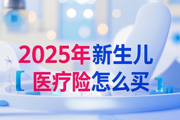 2025年新生儿医疗险怎么买？2025年少儿专属医疗险推荐！