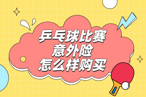 乒乓球比赛意外险怎么样购买？2025乒乓球比赛意外保险在线购买渠道