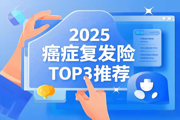 2025最值得买的癌症复发险TOP3推荐，超高性价比+全方位保障解析