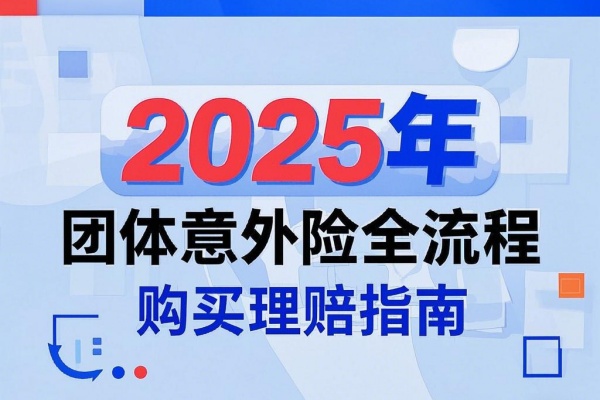 2025年团体意外险全流程购买理赔指南，2025年团体意外险哪些值得买？