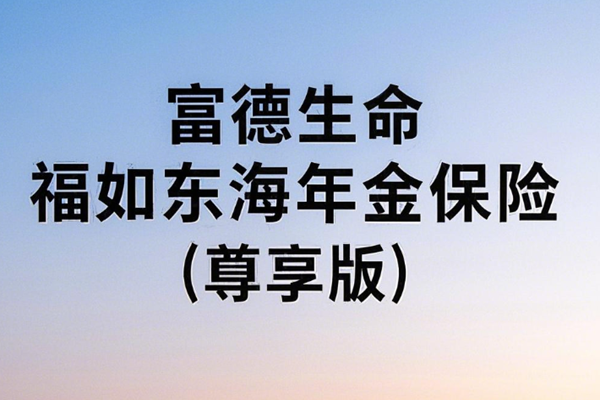 富德生命福如东海年金保险(尊享版)介绍，附3年交现金价值收益一览表