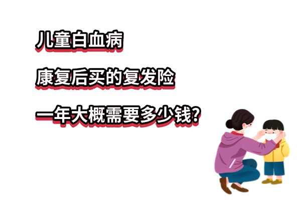 儿童白血病康复后买的复发险一年大概需要多少钱？买什么复发险好？