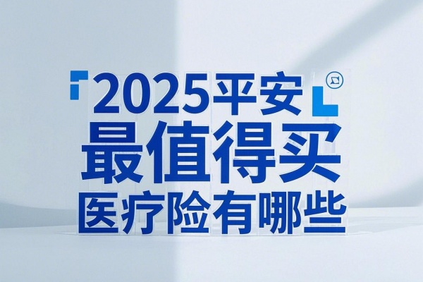 2025平安最值得买的医疗险有哪些，2025平安医疗险哪款性价比高