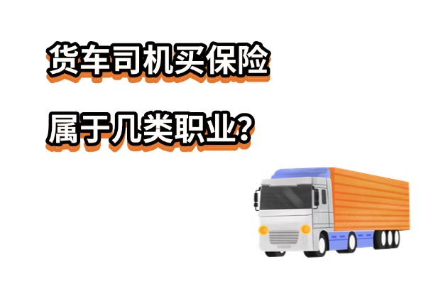 货车司机买保险属于几类职业？2025年货车司机入什么保险合适？