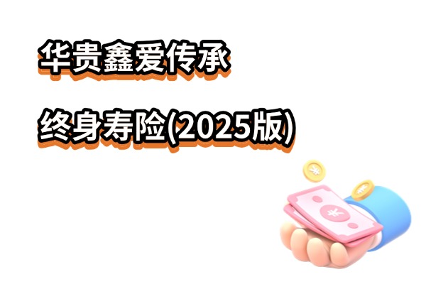 华贵鑫爱传承终身寿险(2025版)怎么样？5年交6年回本！附现价演示