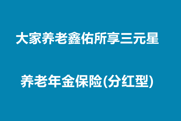 大家养老鑫佑所享三元星养老年金保险(分红型)(2025年现金价值收益表)