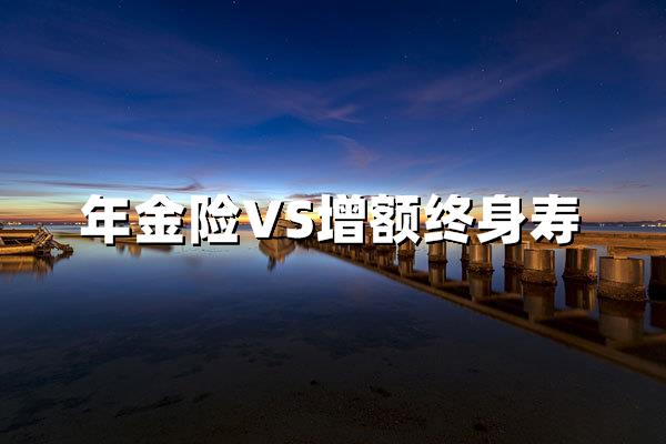 年金险好还是增额终身寿险好？从收益、保障、人群适配深度解析