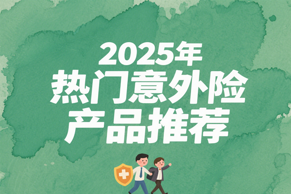 2025年意外险产品精选：2025年意外险保障方案与保费分析