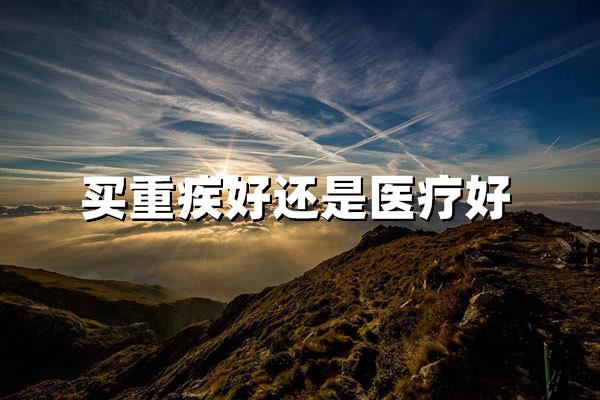 买保险买重疾险好还是百万医疗好？一文解析两大险种核心差异